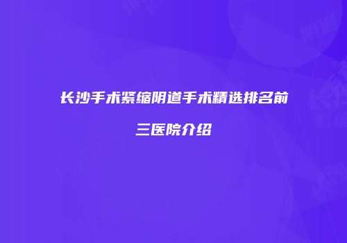 长沙手术紧缩阴道手术精选排名前三医院介绍