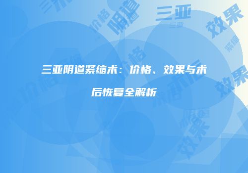 三亚阴道紧缩术：价格、效果与术后恢复全解析