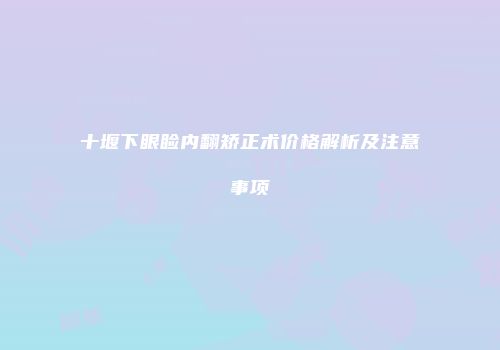 十堰下眼睑内翻矫正术价格解析及注意事项