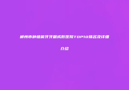 郴州市种植前牙牙龈成形医院TOP10排名及详细介绍