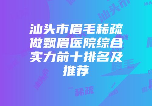 汕头市眉毛稀疏做飘眉医院综合实力前十排名及推荐