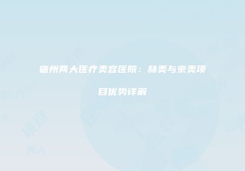 宿州两大医疗美容医院：赫美与京美项目优势详解