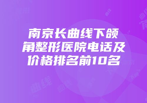 南京长曲线下颌角整形医院电话及价格排名前10名