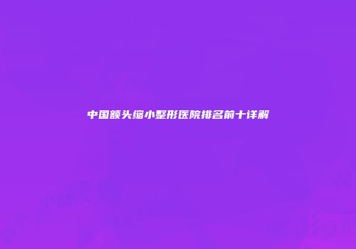 中国额头缩小整形医院排名前十详解