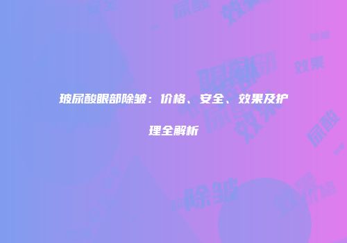 玻尿酸眼部除皱：价格、安全、效果及护理全解析