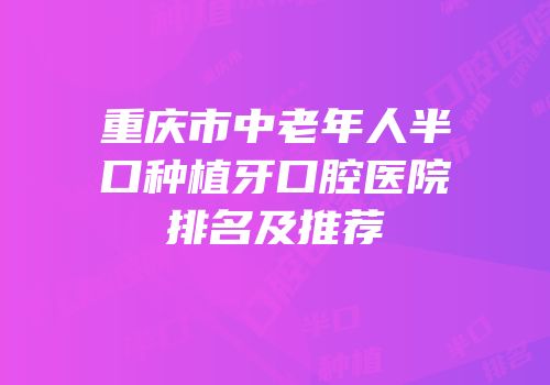 重庆市中老年人半口种植牙口腔医院排名及推荐