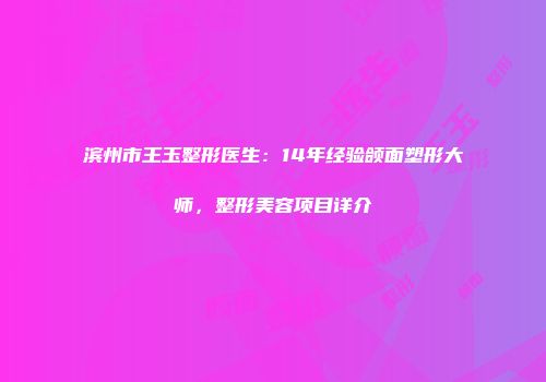 滨州市王玉整形医生：14年经验颌面塑形大师，整形美容项目详介