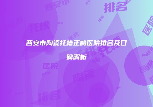 西安市陶瓷托槽正畸医院排名及口碑解析
