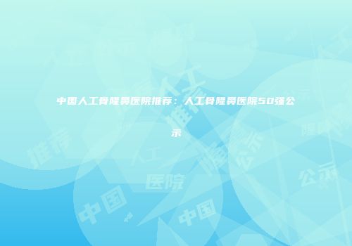 中国人工骨隆鼻医院推荐：人工骨隆鼻医院50强公示