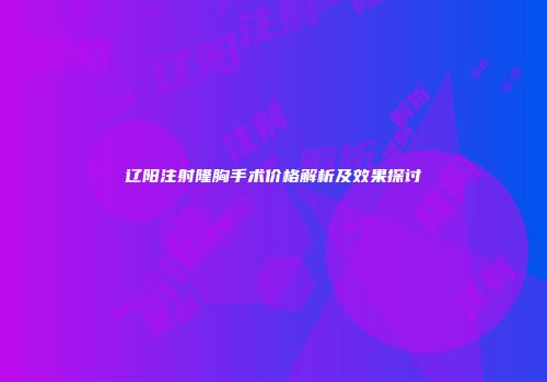 辽阳注射隆胸手术价格解析及效果探讨