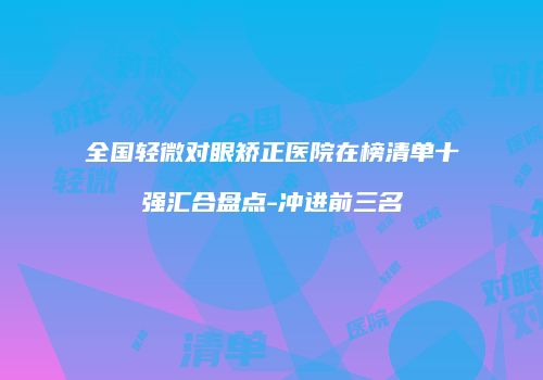 全国轻微对眼矫正医院在榜清单十强汇合盘点-冲进前三名