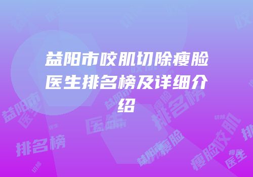 益阳市咬肌切除瘦脸医生排名榜及详细介绍