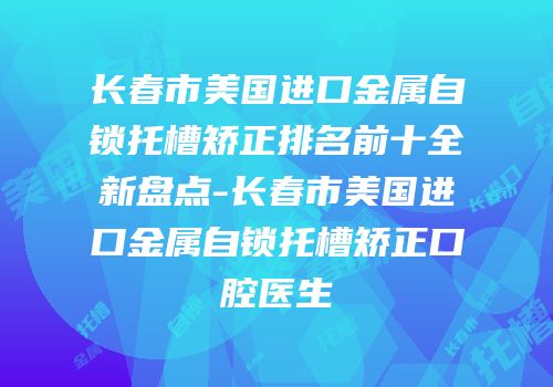 长春市美国进口金属自锁托槽矫正排名前十全新盘点-长春市美国进口金属自锁托槽矫正口腔医生