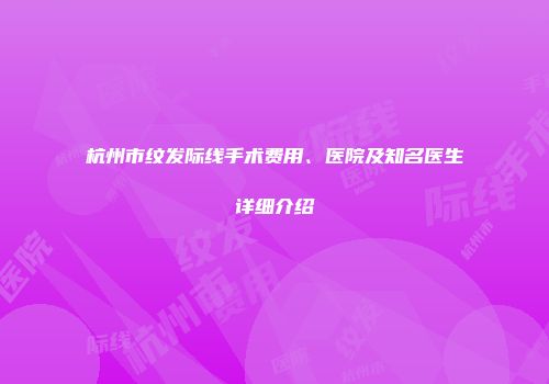 杭州市纹发际线手术费用、医院及知名医生详细介绍