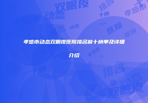 孝感市动态双眼皮医院排名前十榜单及详细介绍