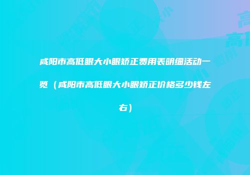 咸阳市高低眼大小眼矫正费用表明细活动一览（咸阳市高低眼大小眼矫正价格多少钱左右）