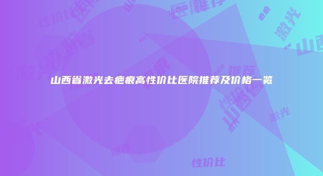 山西省激光去疤痕高性价比医院推荐及价格一览