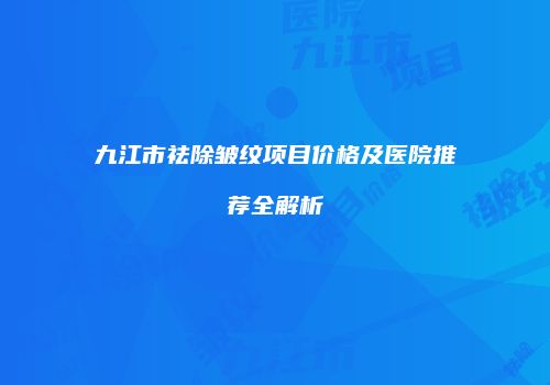 九江市祛除皱纹项目价格及医院推荐全解析