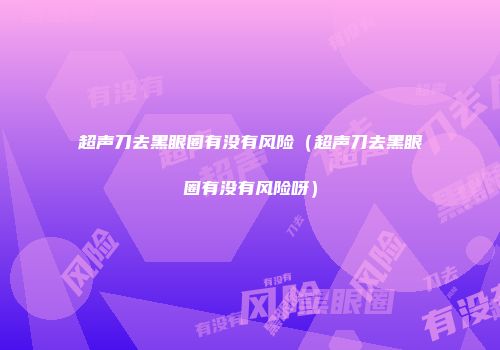 超声刀去黑眼圈有没有风险（超声刀去黑眼圈有没有风险呀）