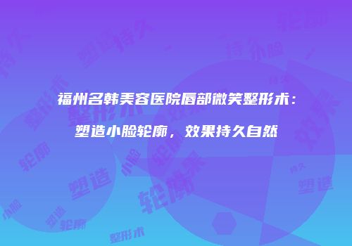 福州名韩美容医院唇部微笑整形术：塑造小脸轮廓，效果持久自然