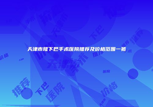 天津市隆下巴手术医院推荐及价格范围一览
