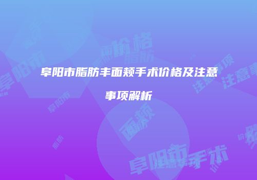 阜阳市脂肪丰面颊手术价格及注意事项解析