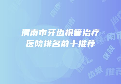 渭南市牙齿根管治疗医院排名前十推荐