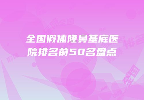 全国假体隆鼻基底医院排名前50名盘点
