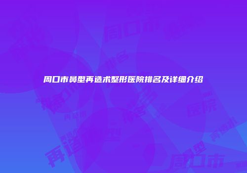 周口市鼻型再造术整形医院排名及详细介绍