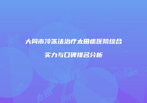 大同市冷冻法治疗太田痣医院综合实力与口碑排名分析