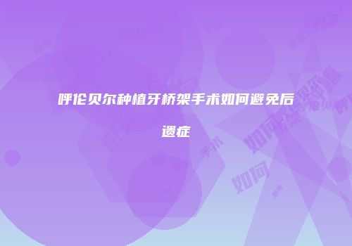 呼伦贝尔种植牙桥架手术如何避免后遗症