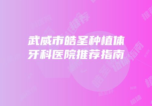 武威市皓圣种植体牙科医院推荐指南
