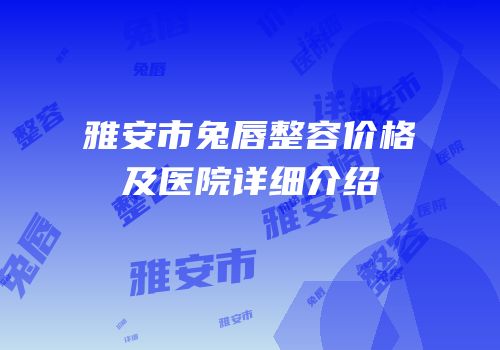 雅安市兔唇整容价格及医院详细介绍