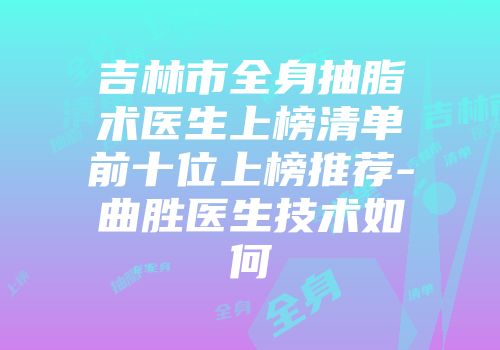 吉林市全身抽脂术医生上榜清单前十位上榜推荐-曲胜医生技术如何