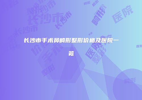 长沙市手术鼻畸形整形价格及医院一览