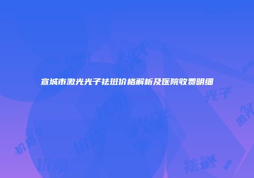 宣城市激光光子祛斑价格解析及医院收费明细