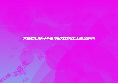 大连蛋白质丰胸价格及医院医生信息解析