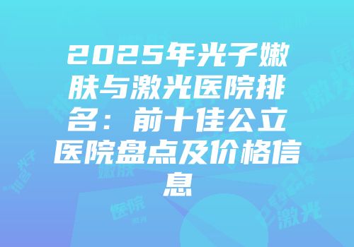 2025年光子嫩肤与激光医院排名：前十佳公立医院盘点及价格信息