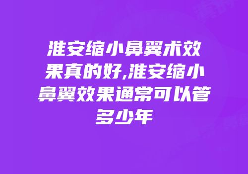 淮安缩小鼻翼术效果真的好,淮安缩小鼻翼效果通常可以管多少年