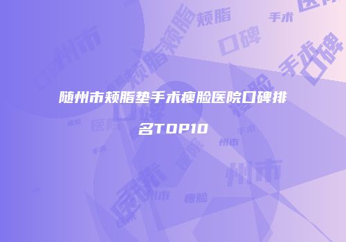 随州市颊脂垫手术瘦脸医院口碑排名TOP10