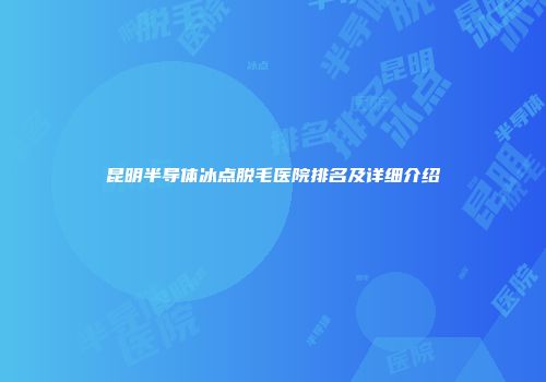 昆明半导体冰点脱毛医院排名及详细介绍