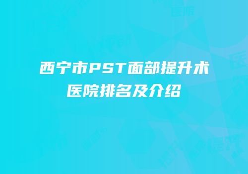 西宁市PST面部提升术医院排名及介绍