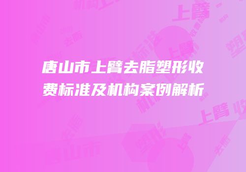 唐山市上臂去脂塑形收费标准及机构案例解析