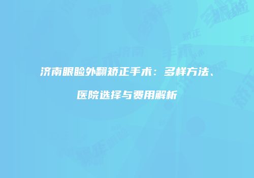 济南眼睑外翻矫正手术：多样方法、医院选择与费用解析