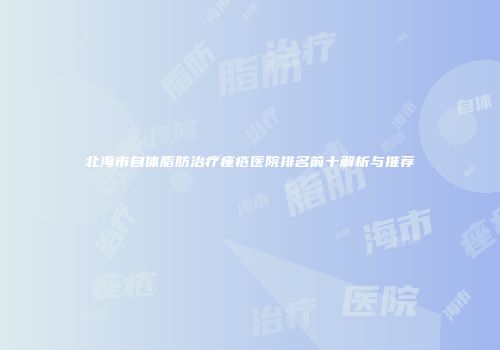 北海市自体脂肪治疗痤疮医院排名前十解析与推荐