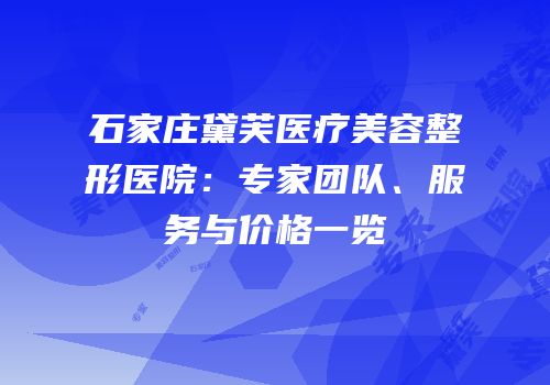 石家庄黛芙医疗美容整形医院：专家团队、服务与价格一览