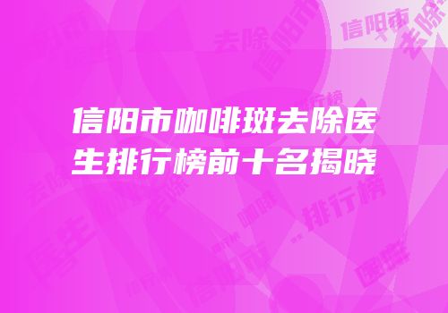信阳市咖啡斑去除医生排行榜前十名揭晓