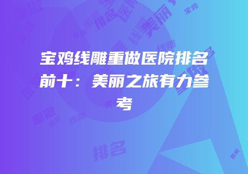 宝鸡线雕重做医院排名前十：美丽之旅有力参考