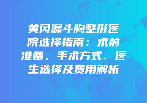 黄冈漏斗胸整形医院选择指南：术前准备、手术方式、医生选择及费用解析