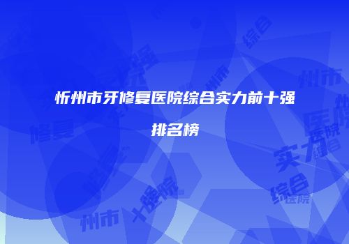 忻州市牙修复医院综合实力前十强排名榜